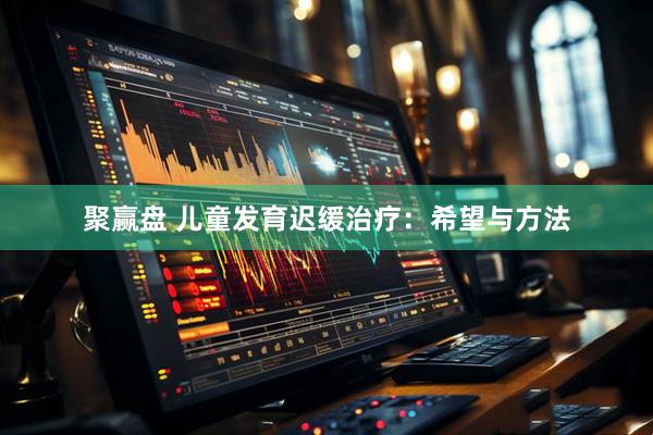 聚赢盘 儿童发育迟缓治疗：希望与方法
