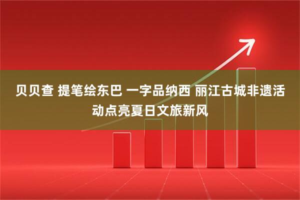 贝贝查 提笔绘东巴 一字品纳西 丽江古城非遗活动点亮夏日文旅新风