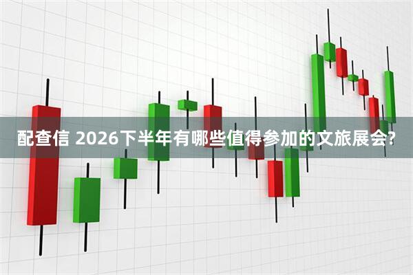 配查信 2026下半年有哪些值得参加的文旅展会?